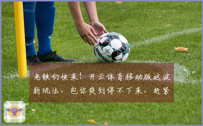 老铁们快来！开云体育移动版这波新玩法，包你爽到停不下来，赶紧进来看攻略！