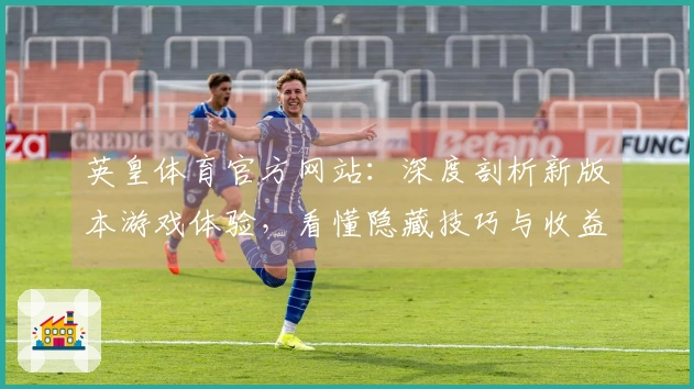 英皇体育官方网站：深度剖析新版本游戏体验，看懂隐藏技巧与收益提升之道