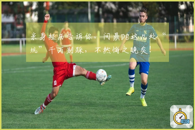 亲身经历告诉你，问鼎pg这几处“坑”千万别踩，不然悔之晚矣！