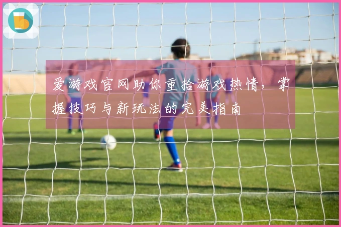 爱游戏官网助你重拾游戏热情，掌握技巧与新玩法的完美指南