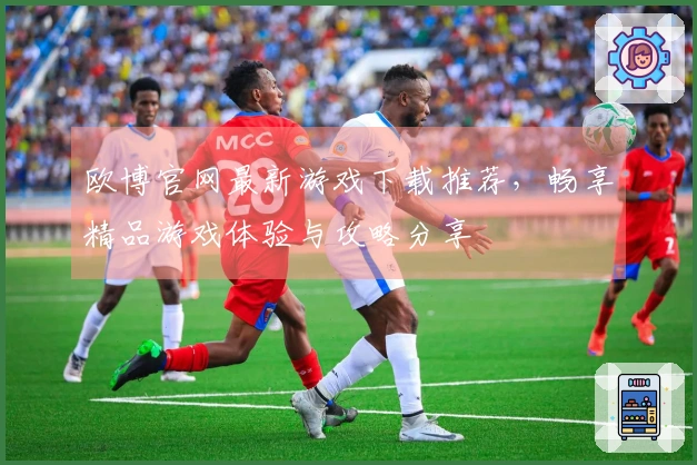 欧博官网最新游戏下载推荐，畅享精品游戏体验与攻略分享