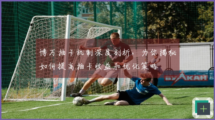 博万抽卡机制深度剖析，为你揭秘如何提高抽卡收益和优化策略