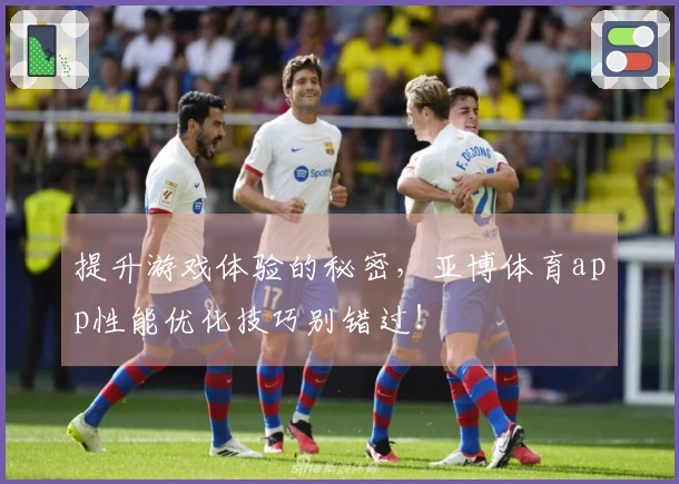 提升游戏体验的秘密，亚博体育app性能优化技巧别错过！