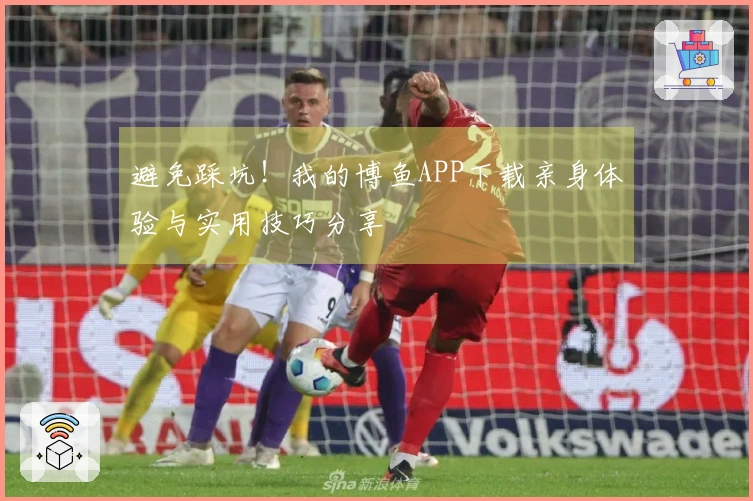 避免踩坑！我的博鱼APP下载亲身体验与实用技巧分享