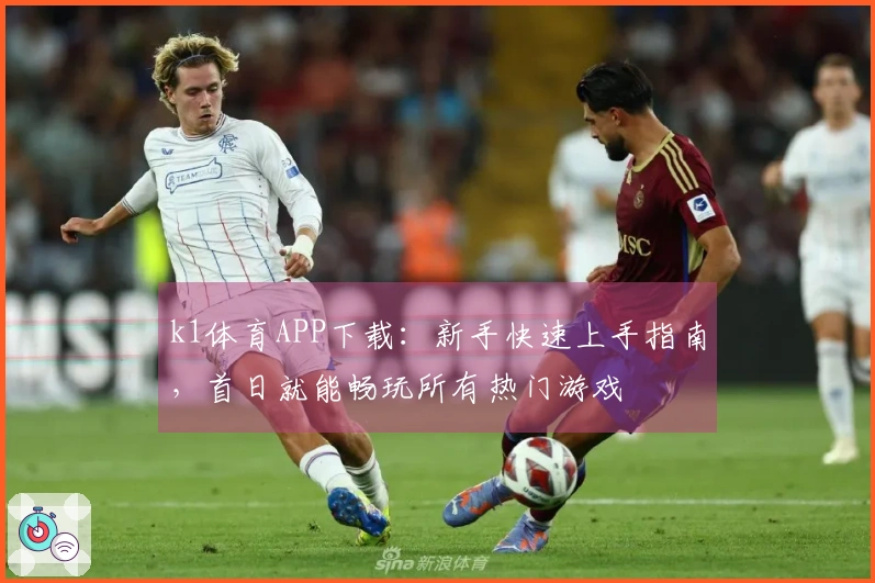 k1体育APP下载：新手快速上手指南，首日就能畅玩所有热门游戏