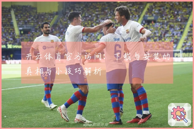 开云体育官方访问：下载与安装的真相与小技巧解析