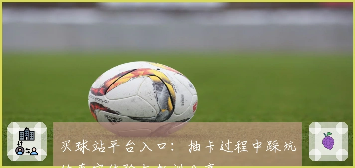买球站平台入口：抽卡过程中踩坑的真实体验与教训分享