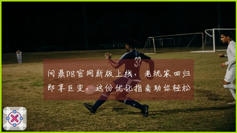问鼎pg官网新版上线，老玩家回归即享巨变，这份优化指南助你轻松重拾巅峰！
