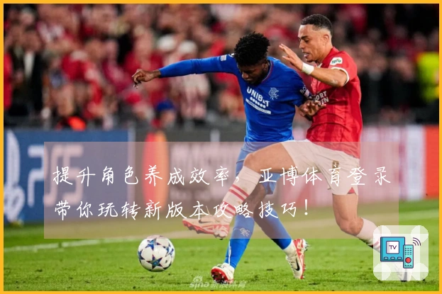 提升角色养成效率，亚博体育登录带你玩转新版本攻略技巧！