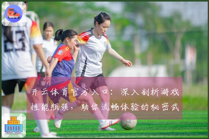 开云体育官方入口：深入剖析游戏性能瓶颈，助你流畅体验的秘密武器