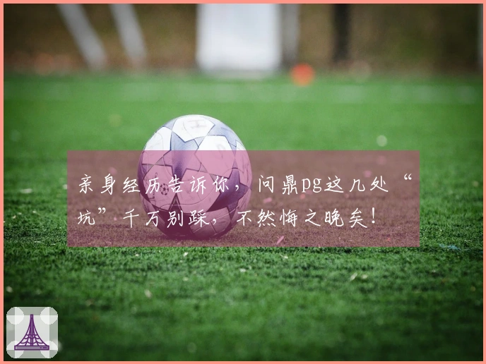 亲身经历告诉你，问鼎pg这几处“坑”千万别踩，不然悔之晚矣！