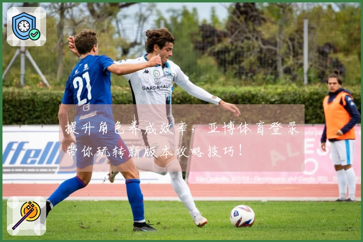 提升角色养成效率，亚博体育登录带你玩转新版本攻略技巧！