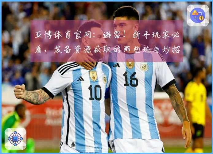 亚博体育官网：避雷！新手玩家必看，装备资源获取的那些坑与妙招