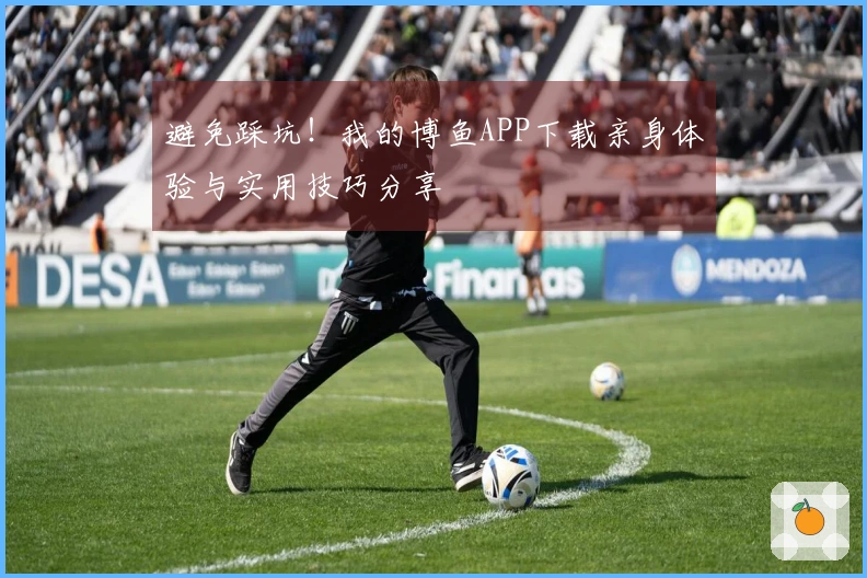 避免踩坑！我的博鱼APP下载亲身体验与实用技巧分享