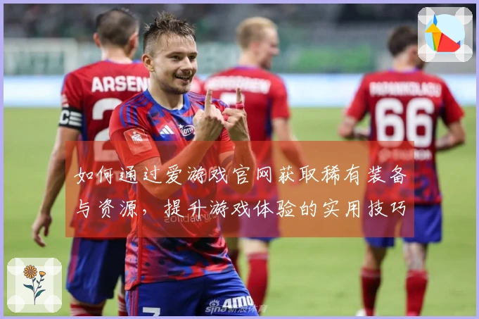 如何通过爱游戏官网获取稀有装备与资源，提升游戏体验的实用技巧
