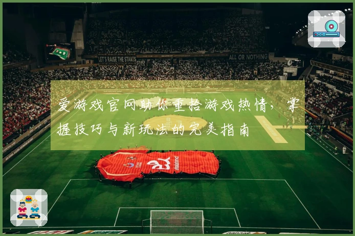 爱游戏官网助你重拾游戏热情，掌握技巧与新玩法的完美指南