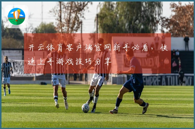 开云体育客户端官网新手必看，快速上手游戏技巧分享