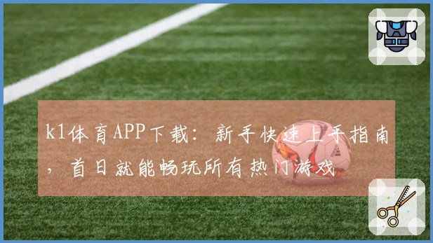 k1体育APP下载：新手快速上手指南，首日就能畅玩所有热门游戏