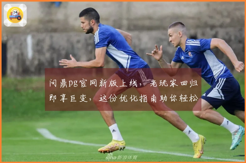 问鼎pg官网新版上线,老玩家回归即享巨变,这份优化指南助你轻松重拾巅峰!