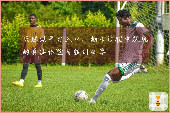 买球站平台入口：抽卡过程中踩坑的真实体验与教训分享