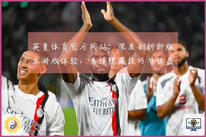 英皇体育官方网站：深度剖析新版本游戏体验，看懂隐藏技巧与收益提升之道