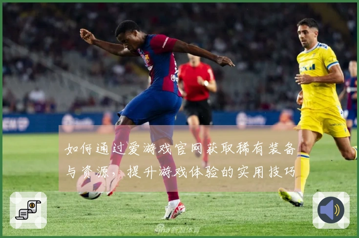 如何通过爱游戏官网获取稀有装备与资源，提升游戏体验的实用技巧