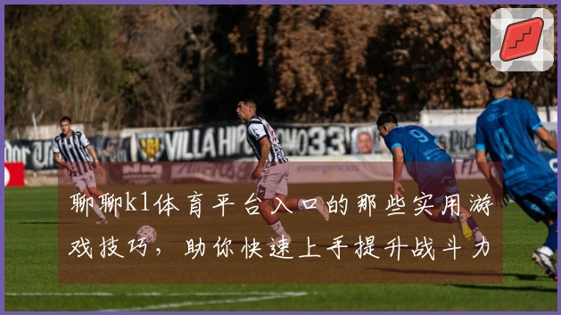 聊聊k1体育平台入口的那些实用游戏技巧，助你快速上手提升战斗力