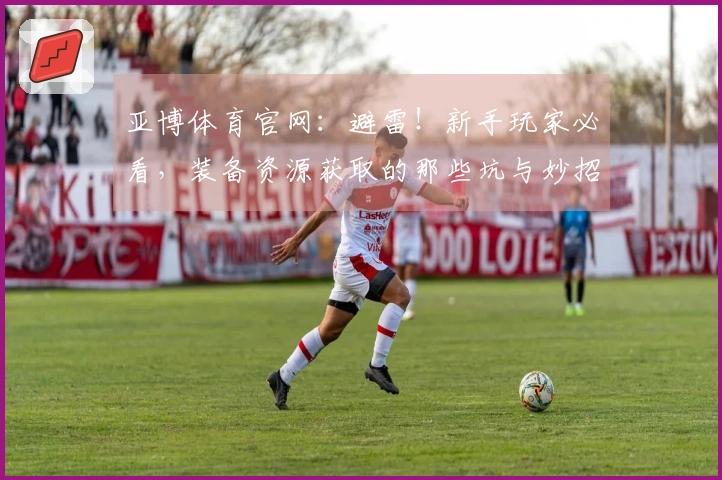 亚博体育官网：避雷！新手玩家必看，装备资源获取的那些坑与妙招